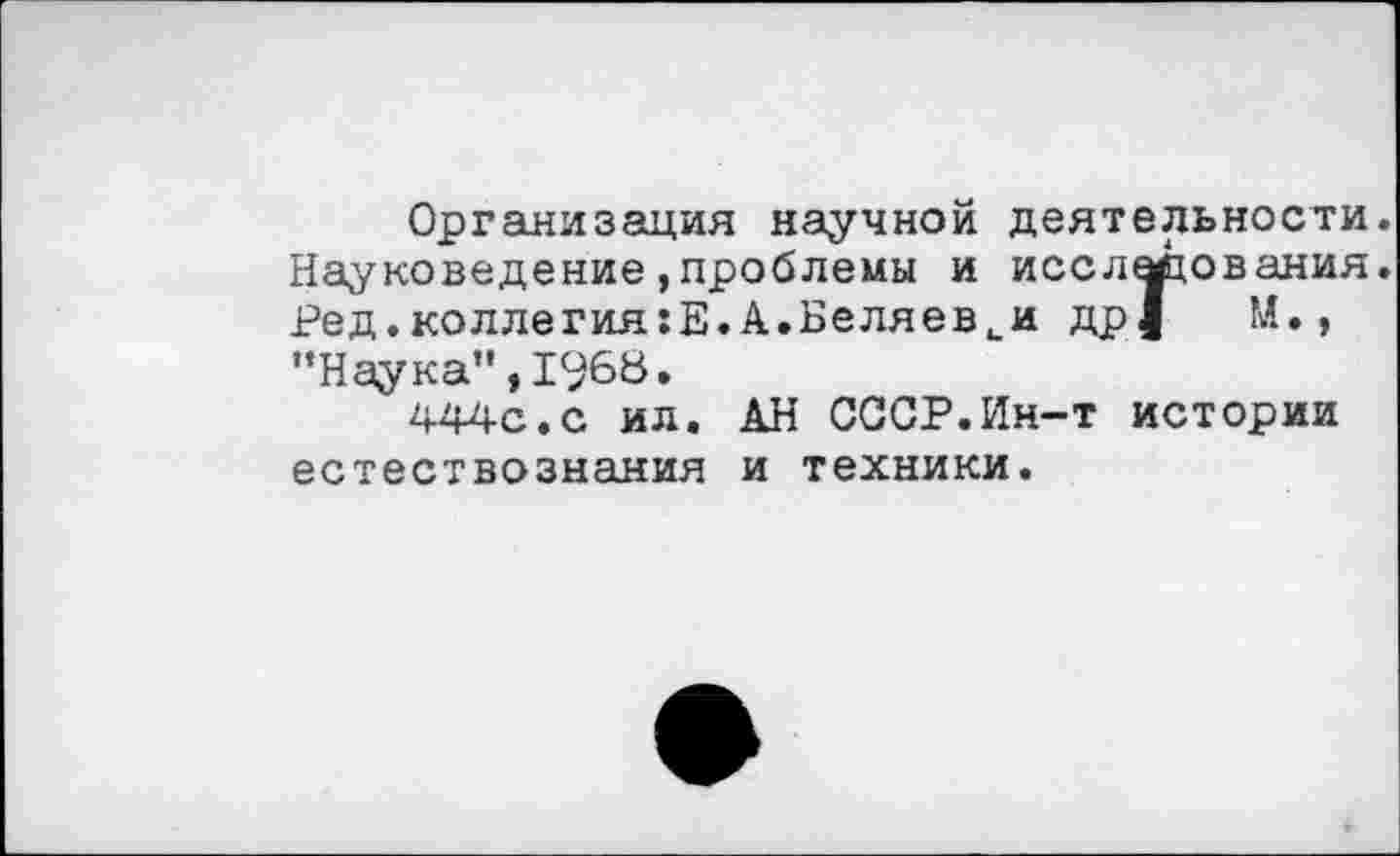 ﻿Организация научной деятельности. Науковедение,проблемы и исследования. Ред.коллегияхЕ.А.Беляев,.и др|	М.,
’’Наука”, 1968.
444с.с ил. АН СССР.Ин-т истории естествознания и техники.